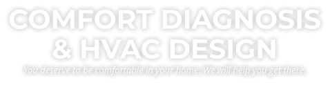 COMFORT DIAGNOSIS & HVAC DESIGNYou deserve to be comfortable in your home. We will help you get there.