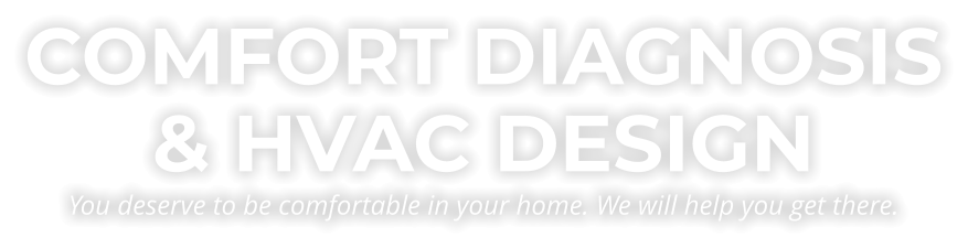 COMFORT DIAGNOSIS & HVAC DESIGNYou deserve to be comfortable in your home. We will help you get there.