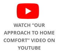 WATCH “OUR APPROACH TO HOME COMFORT” VIDEO ON YOUTUBE